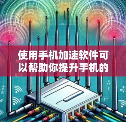 使用手机加速软件可以帮助你提升手机的运行效率，减少卡顿现象。以下是一个清晰的步骤指南，帮助你有效地使用这些软件