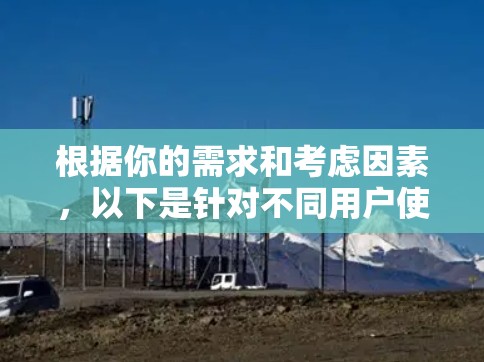 根据你的需求和考虑因素，以下是针对不同用户使用情况的推荐