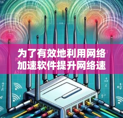 为了有效地利用网络加速软件提升网络速度和游戏性能，您可以按照以下步骤进行操作