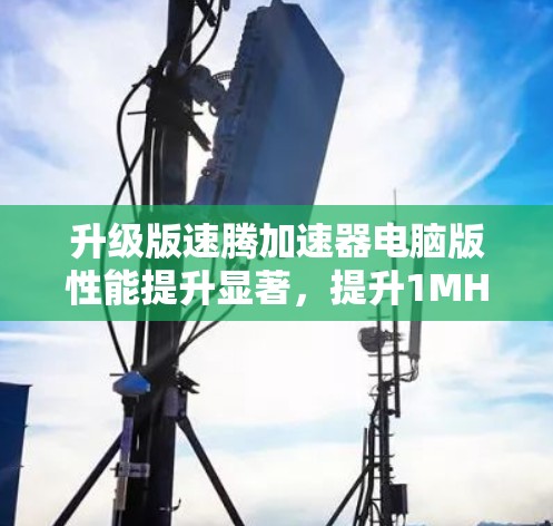 升级版速腾加速器电脑版性能提升显著，提升1MHz，适合高负载需求