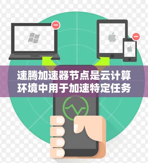 速腾加速器节点是云计算环境中用于加速特定任务的加速器节点。以下是对该主题的详细总结和解释