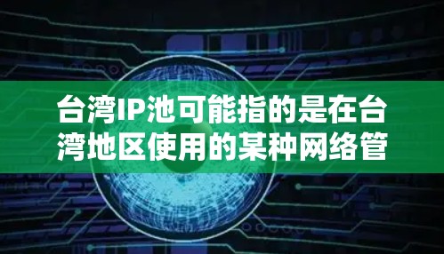 台湾IP池可能指的是在台湾地区使用的某种网络管理工具或服务，与台湾地区的互联网环境有所不同。在不同的环境下，IP池的配置和使用可能会有所不同。以下是一些可能与台湾IP池相关的信息和建议