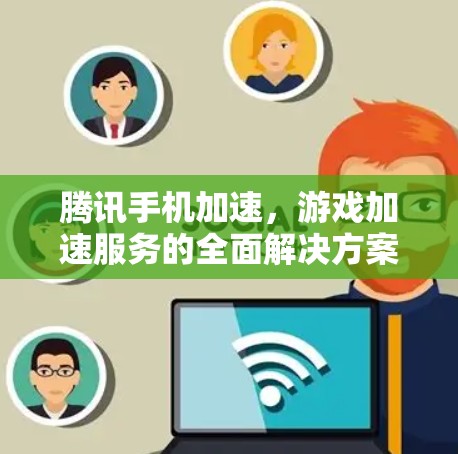 腾讯手机加速，游戏加速服务的全面解决方案