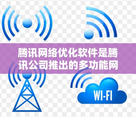 腾讯网络优化软件是腾讯公司推出的多功能网络管理工具，旨在提高网络性能、增强安全性和优化用户体验。以下是关于该软件的详细总结