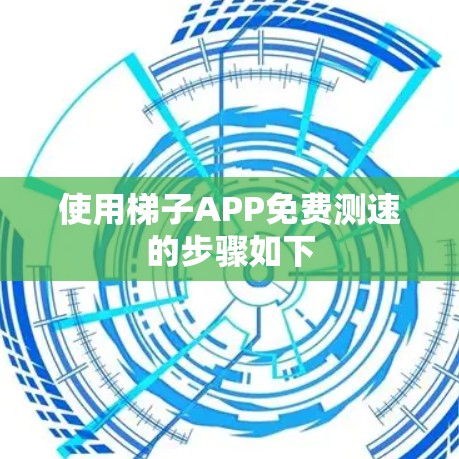使用梯子APP免费测速的步骤如下