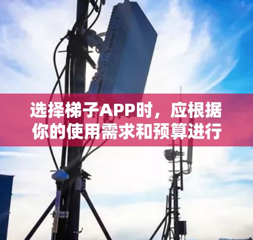 选择梯子APP时，应根据你的使用需求和预算进行评估。以下是一些关键点和建议，帮助你选择合适的梯子APP
