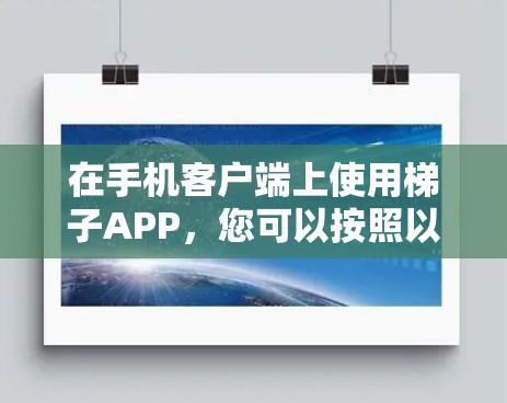 在手机客户端上使用梯子APP，您可以按照以下步骤进行操作