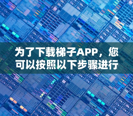 为了下载梯子APP，您可以按照以下步骤进行操作
