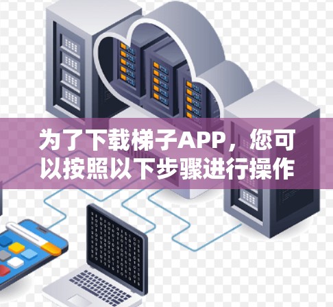 为了下载梯子APP，您可以按照以下步骤进行操作