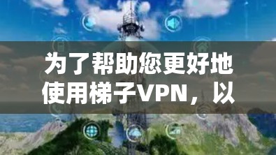 为了帮助您更好地使用梯子VPN，以下是一些详细的步骤指南，您可以按照以下步骤操作