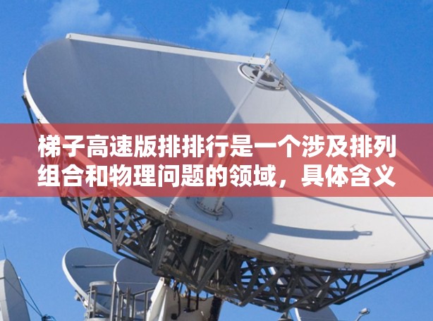 梯子高速版排排行是一个涉及排列组合和物理问题的领域，具体含义取决于上下文。以下是对该主题的分步解释