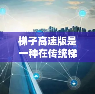 梯子高速版是一种在传统梯子基础上增加高速功能的版本，旨在为用户带来更高效、更便捷的使用体验。以下是对梯子高速版体验的详细分析