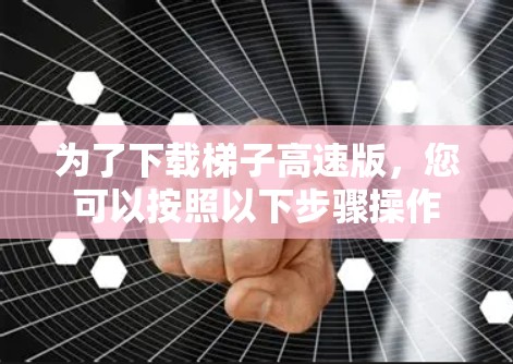 为了下载梯子高速版，您可以按照以下步骤操作