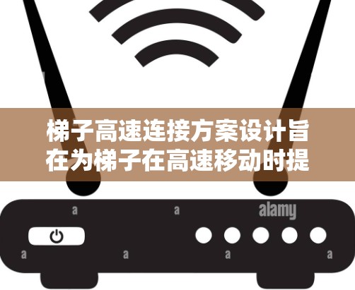 梯子高速连接方案设计旨在为梯子在高速移动时提供稳定的连接，确保其在运输和使用中的安全性和可靠性。以下是对该方案的详细分析和解决方案