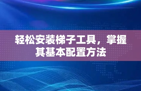 轻松安装梯子工具，掌握其基本配置方法