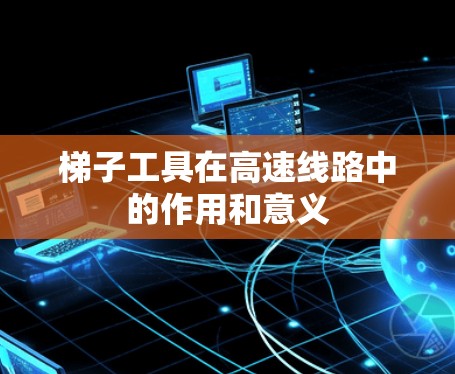 梯子工具在高速线路中的作用和意义