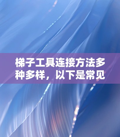 梯子工具连接方法多种多样，以下是常见问题及解决方案的详细指南