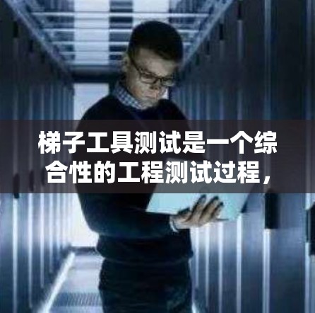 梯子工具测试是一个综合性的工程测试过程，旨在确保其稳定性和可靠性。以下是详细的步骤和分析