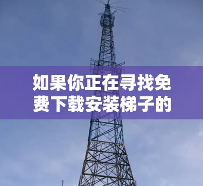 如果你正在寻找免费下载安装梯子的工具，可以按照以下步骤进行