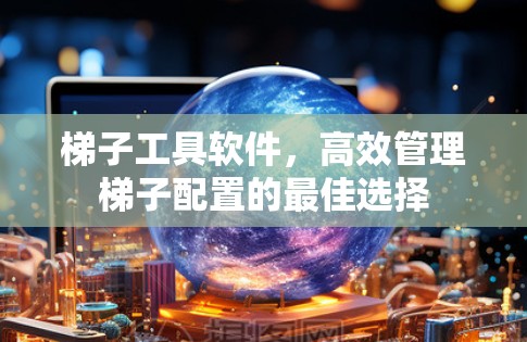 梯子工具软件，高效管理梯子配置的最佳选择