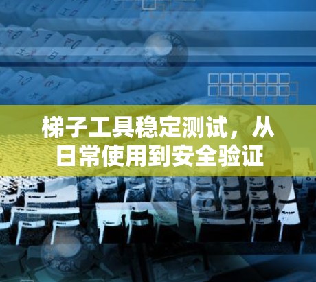 梯子工具稳定测试，从日常使用到安全验证