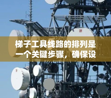 梯子工具线路的排列是一个关键步骤，确保设备安全、有效运行。以下是一个系统化的排列过程