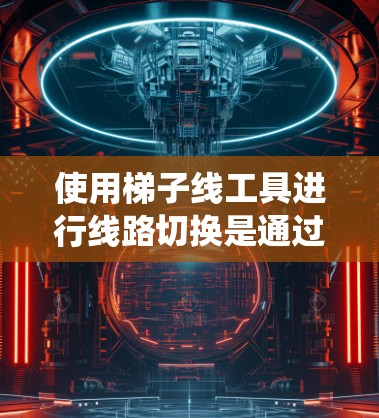 使用梯子线工具进行线路切换是通过调整绕线柱或绕线板的位置来移动设备的位置。以下是详细步骤的指南