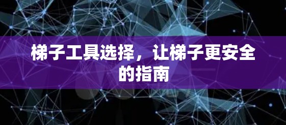 梯子工具选择，让梯子更安全的指南