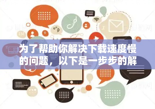 为了帮助你解决下载速度慢的问题，以下是一步步的解决方案