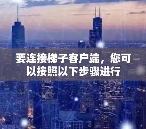 要连接梯子客户端，您可以按照以下步骤进行