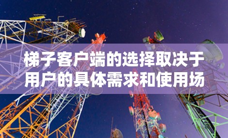 梯子客户端的选择取决于用户的具体需求和使用场景。以下是一些综合性的推荐，帮助您找到适合您的梯子客户端