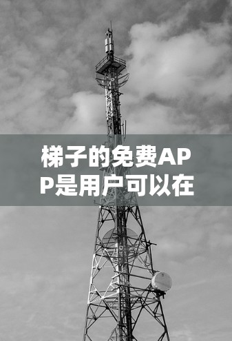 梯子的免费APP是用户可以在无费用的情况下进行梯子设计、制作、展示和模拟的工具。以下是一些常见的免费梯子APP及其功能