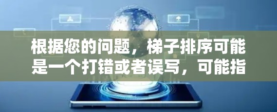 根据您的问题，梯子排序可能是一个打错或者误写，可能指的是某种特定的排序算法，例如冒泡排序、快速排序、归并排序或内部排序。以下是一些常见的排序算法及其特点