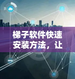 梯子软件快速安装方法，让流程更顺畅