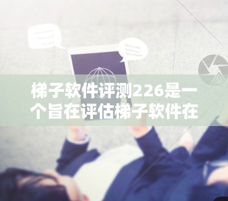 梯子软件评测226是一个旨在评估梯子软件在226年市场表现的项目。以下是对该项目的详细分析