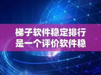 梯子软件稳定排行是一个评价软件稳定性的指标体系，通常基于用户反馈和评分来排序。以下是根据不同的类别整理的梯子软件稳定排行，供参考