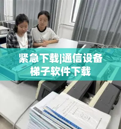 紧急下载|通信设备梯子软件下载