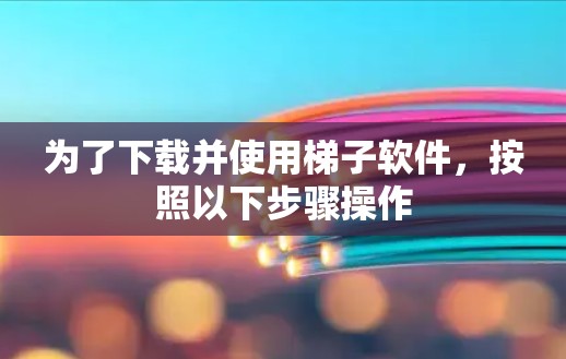 为了下载并使用梯子软件，按照以下步骤操作