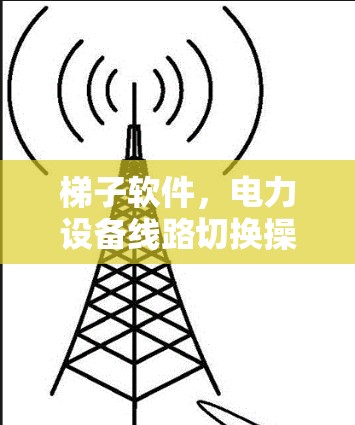 梯子软件，电力设备线路切换操作指南
