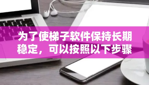 为了使梯子软件保持长期稳定，可以按照以下步骤进行