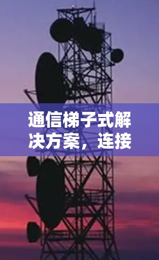 通信梯子式解决方案，连接世界的新方式