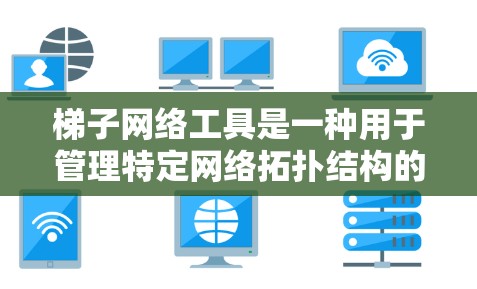 梯子网络工具是一种用于管理特定网络拓扑结构的工具，尤其在需要线性连接的网络环境中使用。以下是其关键功能和应用