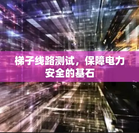 梯子线路测试，保障电力安全的基石