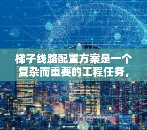 梯子线路配置方案是一个复杂而重要的工程任务，涉及多个方面的考虑和规划。以下是对梯子线路配置方案的详细分析和总结