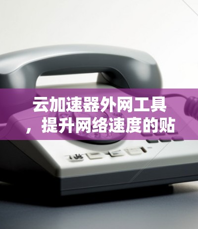 云加速器外网工具，提升网络速度的贴心选择