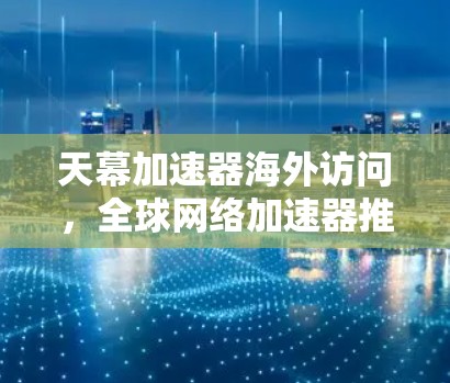 天幕加速器海外访问,全球网络加速器推荐 天幕加速器海外访问,全球网络加速器推荐