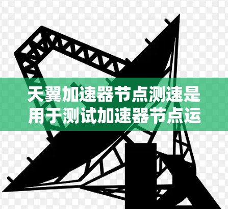 天翼加速器节点测速是用于测试加速器节点运行效率和性能的测试设备或程序。通常，这种测速工具会通过特定的测试参数（如电压、电流、温度等）来评估加速器节点的实际运行性能。以下是一些可能涉及的方面