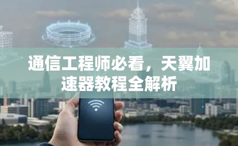 通信工程师必看，天翼加速器教程全解析