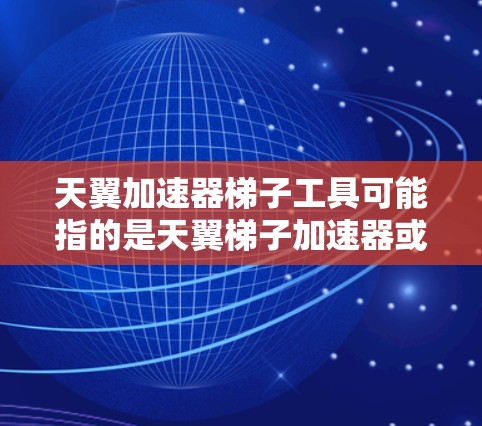 天翼加速器梯子工具可能指的是天翼梯子加速器或天翼加速器梯子工具，具体含义可能因平台或工具名称而有所不同。以下是一些常见的加速器梯子工具及其用途