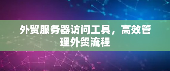 外贸服务器访问工具，高效管理外贸流程